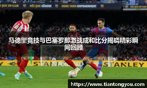 马德里竞技与巴塞罗那激战成和比分揭晓精彩瞬间回顾